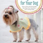 Making Clothes for Your Dog: How to Sew and Knit Outfits That Keep Your Dog Warm and Looking Great